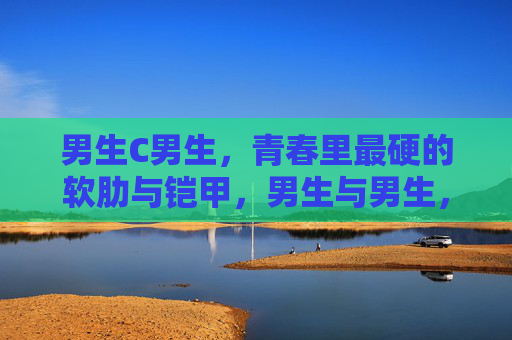 男生C男生,青春里最硬的软肋与铠甲,男生与男生,青春里最硬的软肋与铠甲 男生C男生,青春里最硬的软肋与铠甲,男生与男生,青春里最硬的软肋与铠甲