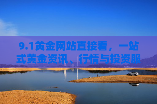9.1黄金网站直接看,一站式黄金资讯、行情与投资服务全攻略,1黄金网站直接看,一站式资讯行情投资服务全攻略 9.1黄金网站直接看,一站式黄金资讯、行情与投资服务全攻略,1黄金网站直接看,一站式资讯行情投资服务全攻略