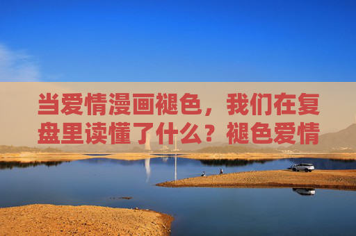 当爱情漫画褪色,我们在复盘里读懂了什么?褪色爱情漫画,复盘里的读懂 当爱情漫画褪色,我们在复盘里读懂了什么?褪色爱情漫画,复盘里的读懂