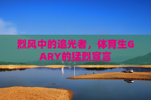 烈风中的追光者,体育生GARY的猛烈宣言 烈风中的追光者,体育生GARY的猛烈宣言