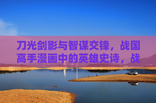 刀光剑影与智谋交锋，战国高手漫画中的英雄史诗，战国英雄，刀光剑影与智谋的漫画史诗