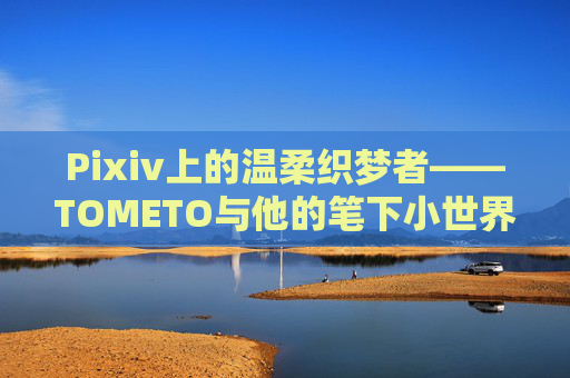 Pixiv上的温柔织梦者——TOMETO与他的笔下小世界,Pixiv上的温柔织梦者TOMETO与笔下小世界 Pixiv上的温柔织梦者——TOMETO与他的笔下小世界,Pixiv上的温柔织梦者TOMETO与笔下小世界