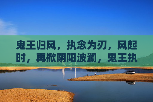 鬼王归风,执念为刃,风起时,再掀阴阳波澜,鬼王执念刃,风起撼阴阳 鬼王归风,执念为刃,风起时,再掀阴阳波澜,鬼王执念刃,风起撼阴阳