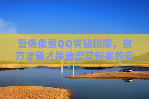 警惕免费QQ黄钻陷阱,官方渠道才是动漫爱好者的安全通行证,警惕免费QQ黄钻陷阱,官方渠道保障动漫爱好者安全 警惕免费QQ黄钻陷阱,官方渠道才是动漫爱好者的安全通行证,警惕免费QQ黄钻陷阱,官方渠道保障动漫爱好者安全