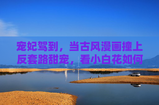 宠妃驾到,当古风漫画撞上反套路甜宠,看小白花如何逆袭成后宫顶流!古风反套路甜宠,小白花逆袭后宫顶流 宠妃驾到,当古风漫画撞上反套路甜宠,看小白花如何逆袭成后宫顶流!古风反套路甜宠,小白花逆袭后宫顶流