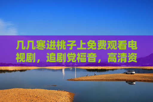 几几寒进桃子上免费观看电视剧，追剧党福音，高清资源随心看，几几寒进桃子，免费高清随心看，追剧党福音