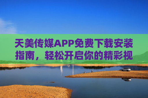 天美传媒APP免费下载安装指南,轻松开启你的精彩视界,天美传媒APP免费下载安装指南,轻松开启精彩视界 天美传媒APP免费下载安装指南,轻松开启你的精彩视界,天美传媒APP免费下载安装指南,轻松开启精彩视界