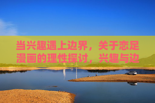 当兴趣遇上边界，关于恋足漫画的理性探讨，兴趣与边界，恋足漫画的理性探讨