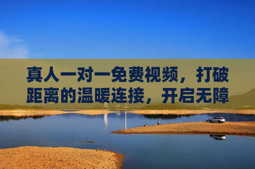 真人一对一免费视频,打破距离的温暖连接,开启无障碍沟通新体验,真人一对一免费视频,温暖连接,无障碍沟通新体验 真人一对一免费视频,打破距离的温暖连接,开启无障碍沟通新体验,真人一对一免费视频,温暖连接,无障碍沟通新体验