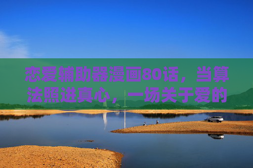 恋爱辅助器漫画80话,当算法照进真心,一场关于爱的自我觉醒,算法照进真心,恋爱辅助器80话的自我觉醒 恋爱辅助器漫画80话,当算法照进真心,一场关于爱的自我觉醒,算法照进真心,恋爱辅助器80话的自我觉醒
