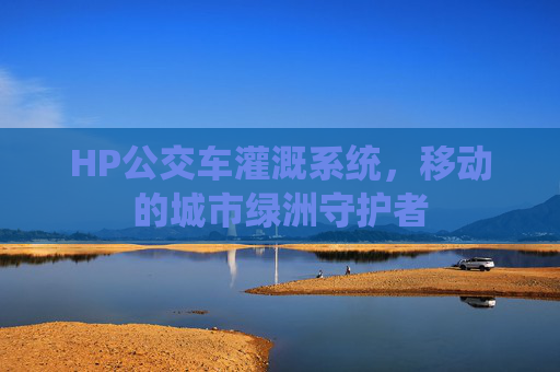 HP公交车灌溉系统,移动的城市绿洲守护者 HP公交车灌溉系统,移动的城市绿洲守护者