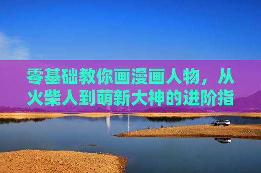 零基础教你画漫画人物,从火柴人到萌新大神的进阶指南,从火柴人到萌新大神,零基础漫画人物进阶指南 零基础教你画漫画人物,从火柴人到萌新大神的进阶指南,从火柴人到萌新大神,零基础漫画人物进阶指南