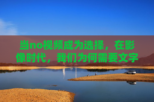 当no视频成为选择,在影像时代,我们为何需要文字的留白?当视频缺席,文字留白的必要 当no视频成为选择,在影像时代,我们为何需要文字的留白?当视频缺席,文字留白的必要