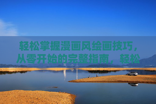 轻松掌握漫画风绘画技巧,从零开始的完整指南,轻松掌握漫画风绘画,从零开始的完整指南 轻松掌握漫画风绘画技巧,从零开始的完整指南,轻松掌握漫画风绘画,从零开始的完整指南