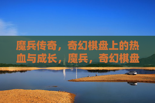 魔兵传奇,奇幻棋盘上的热血与成长,魔兵,奇幻棋盘上的热血成长 魔兵传奇,奇幻棋盘上的热血与成长,魔兵,奇幻棋盘上的热血成长