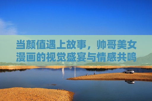 当颜值遇上故事,帅哥美女漫画的视觉盛宴与情感共鸣,颜值与故事共舞,帅哥美女漫画的视觉盛宴与情感共鸣 当颜值遇上故事,帅哥美女漫画的视觉盛宴与情感共鸣,颜值与故事共舞,帅哥美女漫画的视觉盛宴与情感共鸣