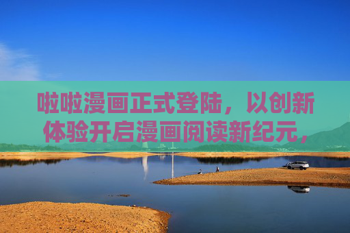 啦啦漫画正式登陆，以创新体验开启漫画阅读新纪元，啦啦漫画正式登陆，创新体验开启漫画阅读新纪元