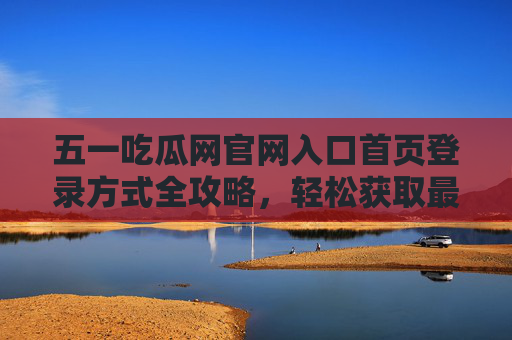 五一吃瓜网官网入口首页登录方式全攻略,轻松获取最新资讯,畅享假期瓜点,五一吃瓜网官网入口首页登录方式全攻略,轻松获取最新资讯,畅享假期瓜点 五一吃瓜网官网入口首页登录方式全攻略,轻松获取最新资讯,畅享假期瓜点,五一吃瓜网官网入口首页登录方式全攻略,轻松获取最新资讯,畅享假期瓜点