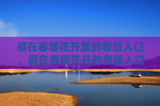 藏在春暖花开里的老版入口,藏在春暖花开的老版入口 藏在春暖花开里的老版入口,藏在春暖花开的老版入口