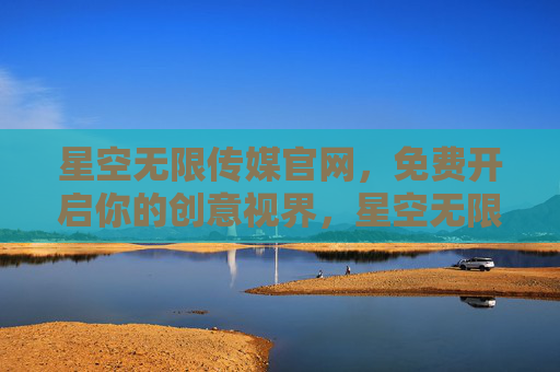 星空无限传媒官网,免费开启你的创意视界,星空无限传媒官网,免费开启你的创意视界 星空无限传媒官网,免费开启你的创意视界,星空无限传媒官网,免费开启你的创意视界