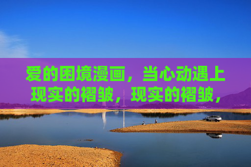 爱的困境漫画,当心动遇上现实的褶皱,现实的褶皱,心动的困境 爱的困境漫画,当心动遇上现实的褶皱,现实的褶皱,心动的困境