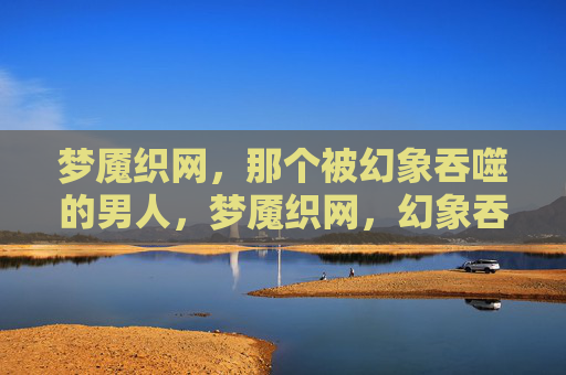 梦魇织网,那个被幻象吞噬的男人,梦魇织网,幻象吞噬的男人 梦魇织网,那个被幻象吞噬的男人,梦魇织网,幻象吞噬的男人