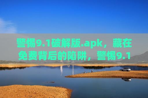 警惕9.1破解版.apk,藏在免费背后的陷阱,警惕9.1破解版APK,免费背后的陷阱 警惕9.1破解版.apk,藏在免费背后的陷阱,警惕9.1破解版APK,免费背后的陷阱