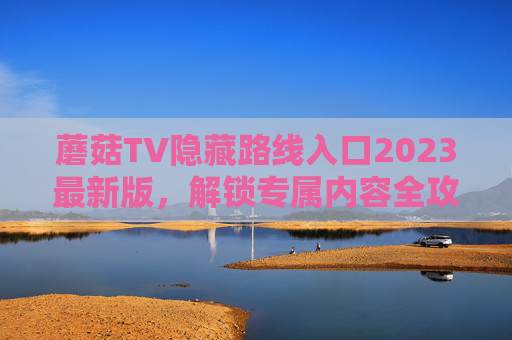 蘑菇TV隐藏路线入口2023最新版,解锁专属内容全攻略,蘑菇TV 2023最新版隐藏路线入口全攻略,解锁专属内容 蘑菇TV隐藏路线入口2023最新版,解锁专属内容全攻略,蘑菇TV 2023最新版隐藏路线入口全攻略,解锁专属内容