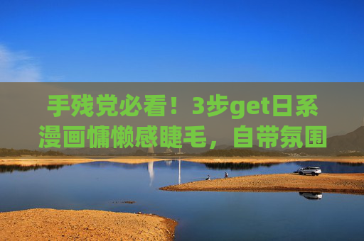 手残党必看!3步get日系漫画慵懒感睫毛,自带氛围感不苍蝇腿,手残党3步get日系漫画慵懒感睫毛,氛围感不苍蝇腿 手残党必看!3步get日系漫画慵懒感睫毛,自带氛围感不苍蝇腿,手残党3步get日系漫画慵懒感睫毛,氛围感不苍蝇腿