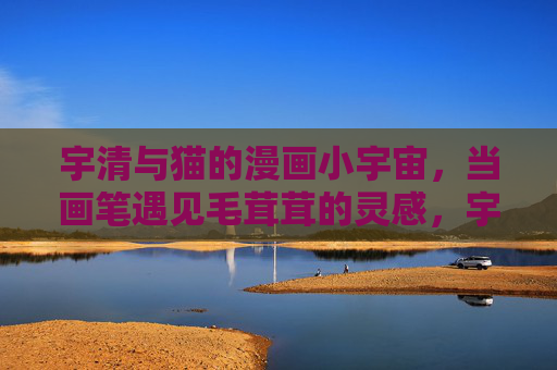宇清与猫的漫画小宇宙,当画笔遇见毛茸茸的灵感,宇清的漫画小宇宙,画笔遇见毛茸茸 宇清与猫的漫画小宇宙,当画笔遇见毛茸茸的灵感,宇清的漫画小宇宙,画笔遇见毛茸茸