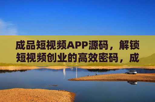 成品短视频APP源码,解锁短视频创业的高效密码,成品短视频APP源码,解锁短视频创业高效密码 成品短视频APP源码,解锁短视频创业的高效密码,成品短视频APP源码,解锁短视频创业高效密码