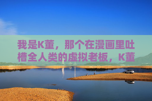 我是K董,那个在漫画里吐槽全人类的虚拟老板,K董,漫画里吐槽全人类的虚拟老板 我是K董,那个在漫画里吐槽全人类的虚拟老板,K董,漫画里吐槽全人类的虚拟老板