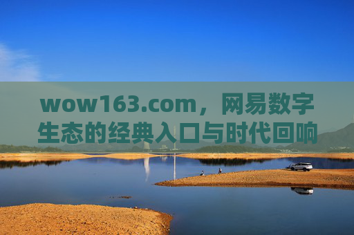 wow163.com,网易数字生态的经典入口与时代回响,wow163.com,网易数字生态的经典入口与时代回响 wow163.com,网易数字生态的经典入口与时代回响,wow163.com,网易数字生态的经典入口与时代回响