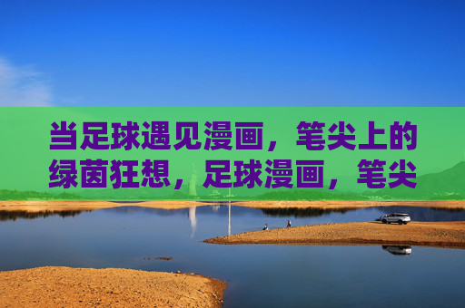 当足球遇见漫画,笔尖上的绿茵狂想,足球漫画,笔尖上的绿茵狂想 当足球遇见漫画,笔尖上的绿茵狂想,足球漫画,笔尖上的绿茵狂想