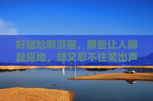 好尴尬啊漫画,那些让人脚趾抠地,却又忍不住笑出声的社恐日常,脚趾抠地笑出声,社恐的尴尬日常 好尴尬啊漫画,那些让人脚趾抠地,却又忍不住笑出声的社恐日常,脚趾抠地笑出声,社恐的尴尬日常