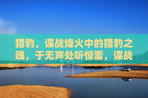 猎豹,谍战烽火中的猎豹之魂,于无声处听惊雷,谍战猎豹,无声处听惊雷 猎豹,谍战烽火中的猎豹之魂,于无声处听惊雷,谍战猎豹,无声处听惊雷