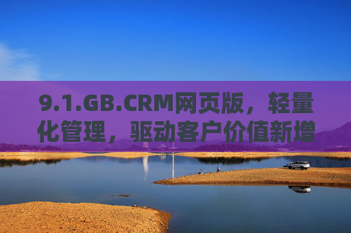 9.1.GB.CRM网页版,轻量化管理,驱动客户价值新增长 9.1.GB.CRM网页版,轻量化管理,驱动客户价值新增长