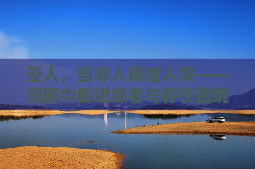 亚人,当非人降临人间——漫画中的边缘者与存在困境,亚人,漫画中非人存在的边缘困境 亚人,当非人降临人间——漫画中的边缘者与存在困境,亚人,漫画中非人存在的边缘困境