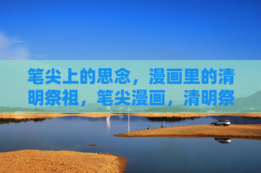 笔尖上的思念,漫画里的清明祭祖,笔尖漫画,清明祭祖的思念叙事 笔尖上的思念,漫画里的清明祭祖,笔尖漫画,清明祭祖的思念叙事