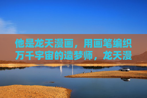 他是龙天漫画,用画笔编织万千宇宙的造梦师,龙天漫画,画笔编织万千宇宙的造梦师 他是龙天漫画,用画笔编织万千宇宙的造梦师,龙天漫画,画笔编织万千宇宙的造梦师