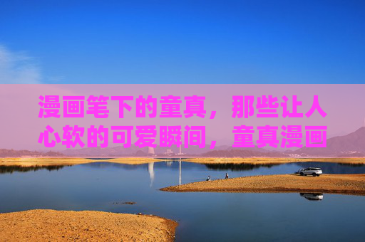 漫画笔下的童真，那些让人心软的可爱瞬间，童真漫画，那些让人心软的可爱瞬间