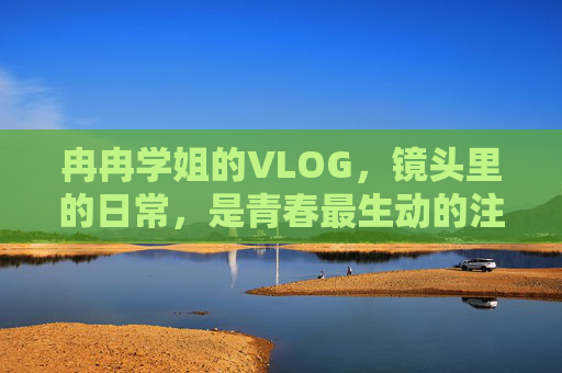 冉冉学姐的VLOG,镜头里的日常,是青春最生动的注脚,冉冉学姐的镜头日常,青春最生动的注脚 冉冉学姐的VLOG,镜头里的日常,是青春最生动的注脚,冉冉学姐的镜头日常,青春最生动的注脚