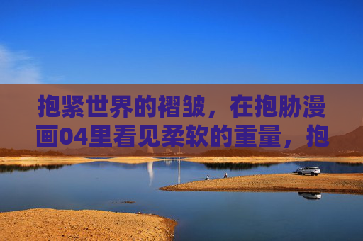 抱紧世界的褶皱,在抱胁漫画04里看见柔软的重量,抱紧世界的褶皱,柔软的重量 抱紧世界的褶皱,在抱胁漫画04里看见柔软的重量,抱紧世界的褶皱,柔软的重量
