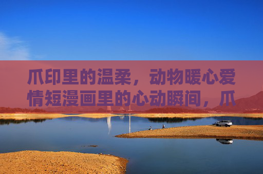 爪印里的温柔,动物暖心爱情短漫画里的心动瞬间,爪印里的温柔动物爱情心动瞬间 爪印里的温柔,动物暖心爱情短漫画里的心动瞬间,爪印里的温柔动物爱情心动瞬间