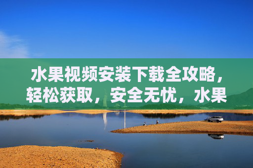 水果视频安装下载全攻略,轻松获取,安全无忧,水果视频安装下载全攻略,轻松获取,安全无忧 水果视频安装下载全攻略,轻松获取,安全无忧,水果视频安装下载全攻略,轻松获取,安全无忧