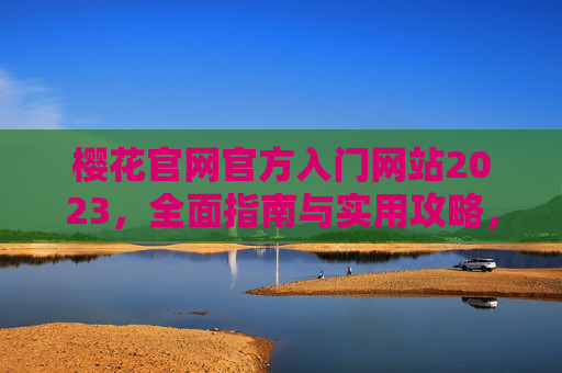樱花官网官方入门网站2023,全面指南与实用攻略,樱花官网2023官方入门指南与实用攻略 樱花官网官方入门网站2023,全面指南与实用攻略,樱花官网2023官方入门指南与实用攻略
