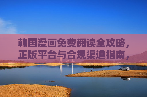韩国漫画免费阅读全攻略,正版平台与合规渠道指南,韩国漫画免费阅读正版合规全攻略 韩国漫画免费阅读全攻略,正版平台与合规渠道指南,韩国漫画免费阅读正版合规全攻略