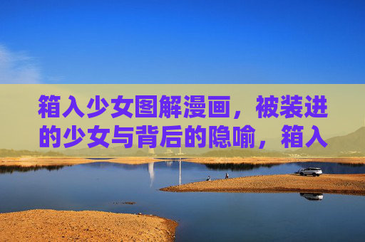 箱入少女图解漫画，被装进的少女与背后的隐喻，箱入少女，被装进的少女与隐喻