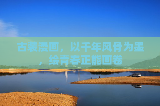 古装漫画,以千年风骨为墨,绘青春正能画卷 古装漫画,以千年风骨为墨,绘青春正能画卷