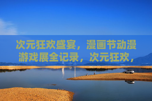 次元狂欢盛宴,漫画节动漫游戏展全记录,次元狂欢,漫画节动漫游戏展全记录 次元狂欢盛宴,漫画节动漫游戏展全记录,次元狂欢,漫画节动漫游戏展全记录
